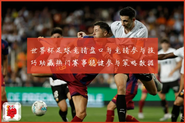 世界杯足球竞猜盘口与竞猜参与技巧助赢热门赛事稳健参与策略数据研判-深度解析