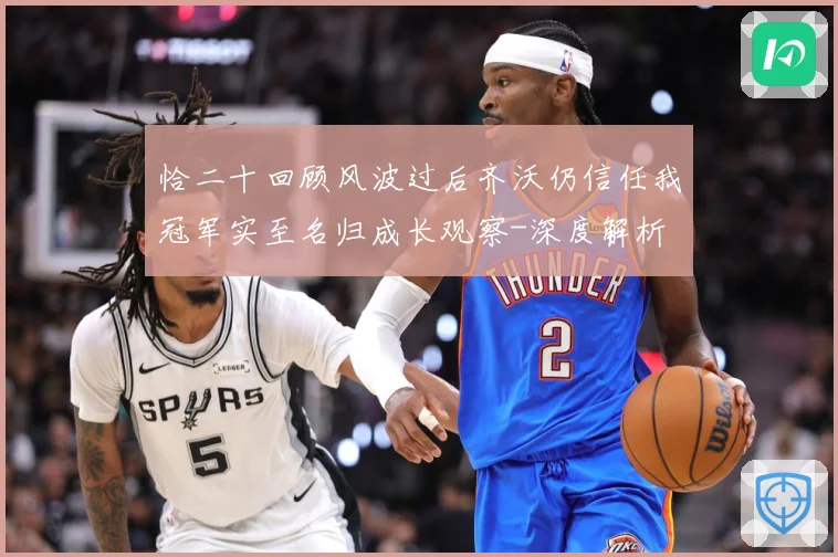恰二十回顾风波过后齐沃仍信任我冠军实至名归成长观察-深度解析