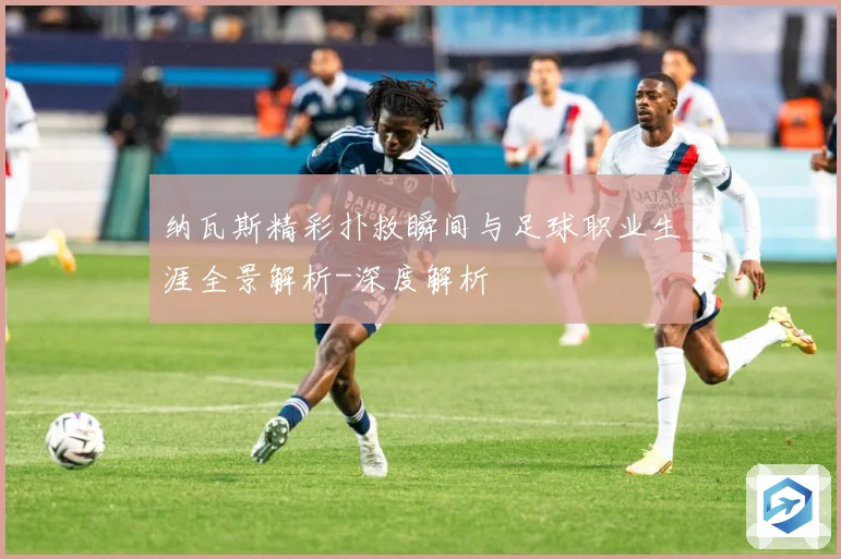 纳瓦斯精彩扑救瞬间与足球职业生涯全景解析-深度解析