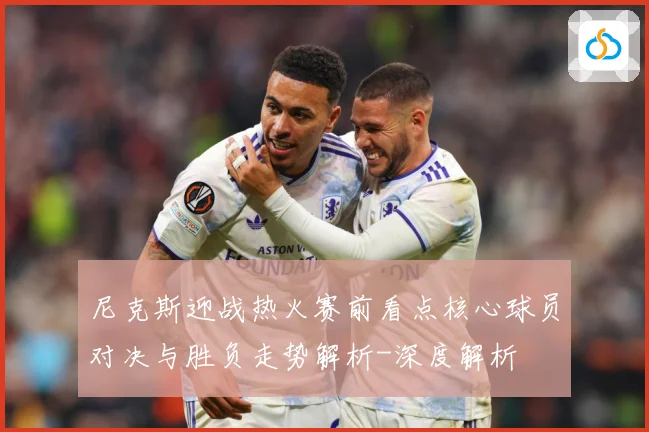 尼克斯迎战热火赛前看点核心球员对决与胜负走势解析-深度解析
