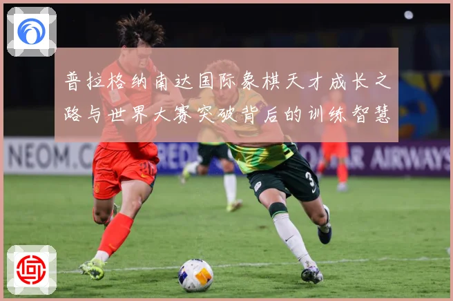 普拉格纳南达国际象棋天才成长之路与世界大赛突破背后的训练智慧与竞技传奇-深度解析