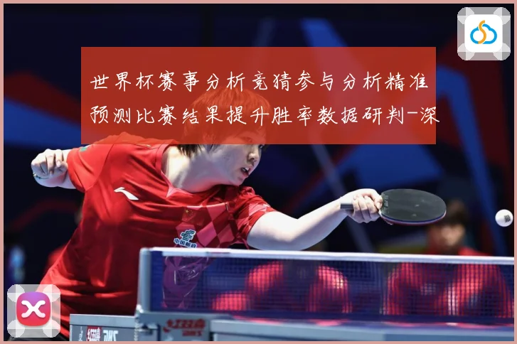 世界杯赛事分析竞猜参与分析精准预测比赛结果提升胜率数据研判-深度解析