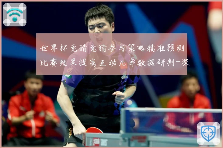 世界杯竞猜竞猜参与策略精准预测比赛结果提高互动几率数据研判-深度解析