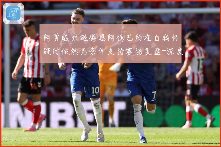 阿贾威尔逊感恩阿德巴约在自我怀疑时依然无条件支持赛场复盘-深度解析