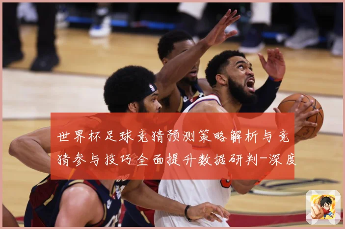世界杯足球竞猜预测策略解析与竞猜参与技巧全面提升数据研判-深度解析