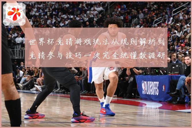 世界杯竞猜游戏玩法从规则解析到竞猜参与技巧一次完全玩懂数据研判-深度解析