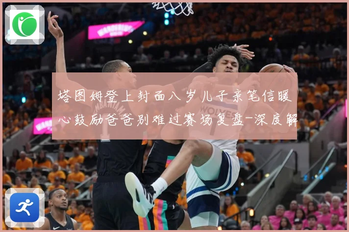 塔图姆登上封面八岁儿子亲笔信暖心鼓励爸爸别难过赛场复盘-深度解析