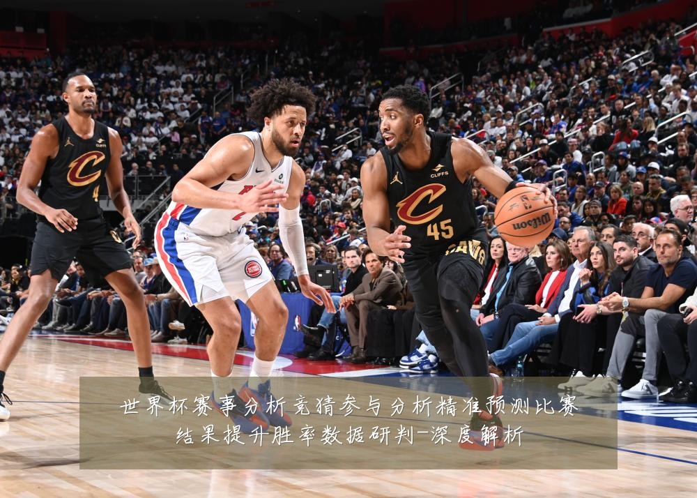 世界杯赛事分析竞猜参与分析精准预测比赛结果提升胜率数据研判-深度解析