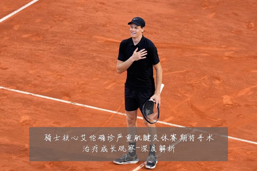 骑士核心艾伦确诊严重肌腱炎休赛期将手术治疗成长观察-深度解析