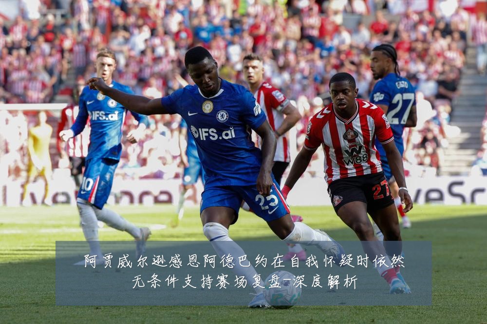 阿贾威尔逊感恩阿德巴约在自我怀疑时依然无条件支持赛场复盘-深度解析