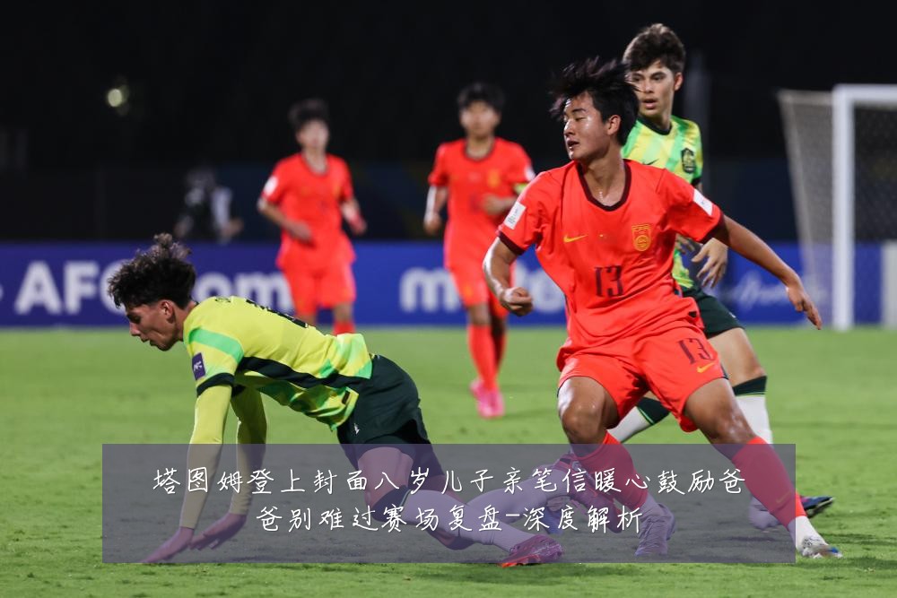 塔图姆登上封面八岁儿子亲笔信暖心鼓励爸爸别难过赛场复盘-深度解析