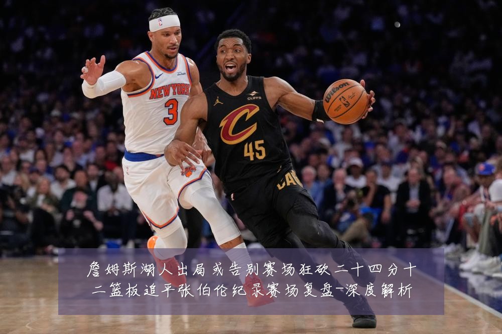 詹姆斯湖人出局或告别赛场狂砍二十四分十二篮板追平张伯伦纪录赛场复盘-深度解析