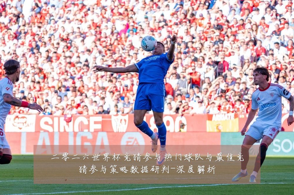 二零二六世界杯竞猜参与热门球队与最佳竞猜参与策略数据研判-深度解析