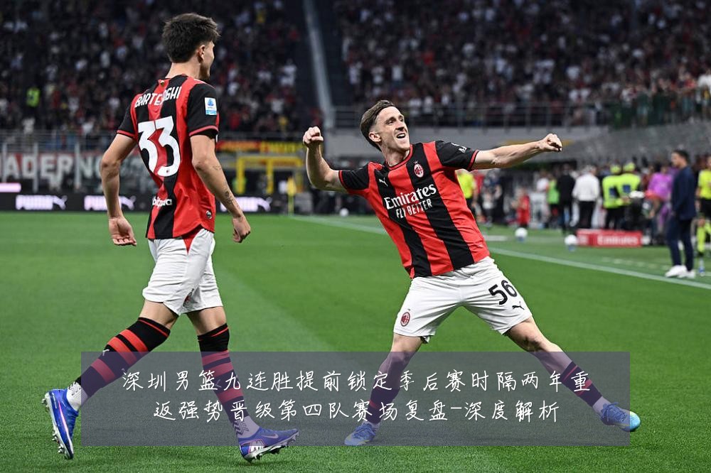 深圳男篮九连胜提前锁定季后赛时隔两年重返强势晋级第四队赛场复盘-深度解析
