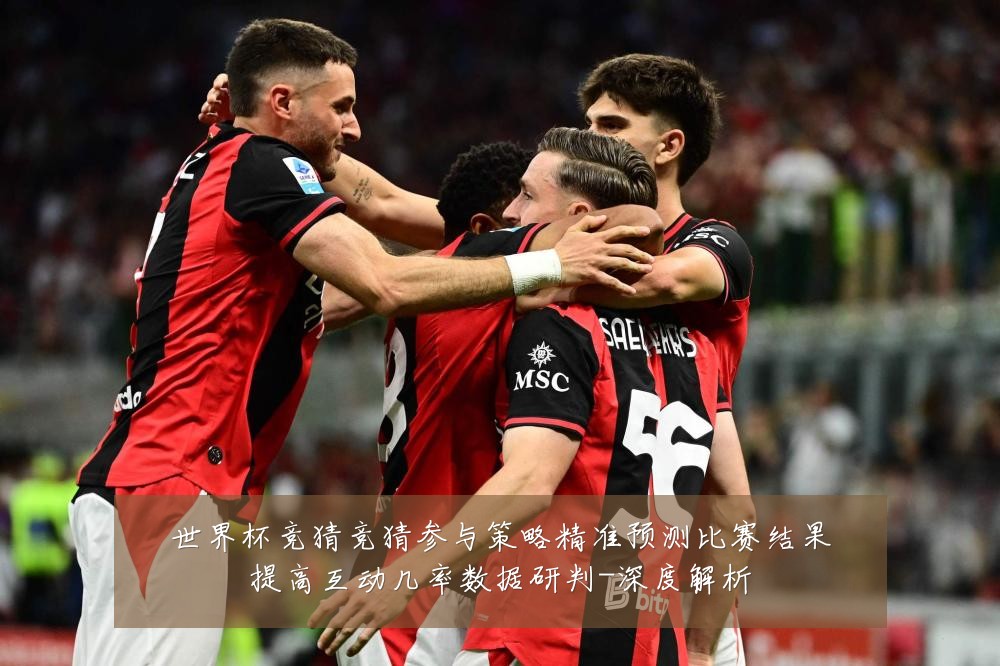 世界杯竞猜竞猜参与策略精准预测比赛结果提高互动几率数据研判-深度解析