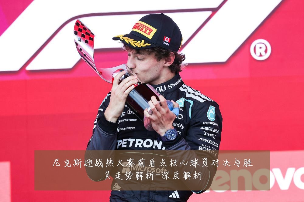尼克斯迎战热火赛前看点核心球员对决与胜负走势解析-深度解析